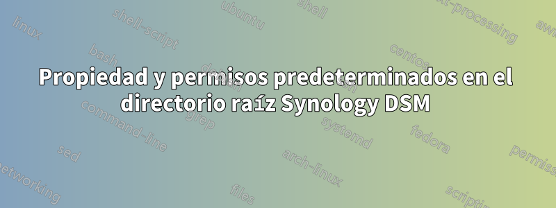 Propiedad y permisos predeterminados en el directorio raíz Synology DSM