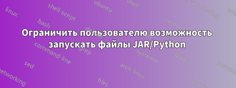 Ограничить пользователю возможность запускать файлы JAR/Python