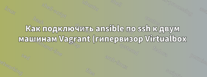 Как подключить ansible по ssh к двум машинам Vagrant (гипервизор Virtualbox)?