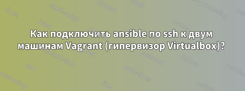 Как подключить ansible по ssh к двум машинам Vagrant (гипервизор Virtualbox)?