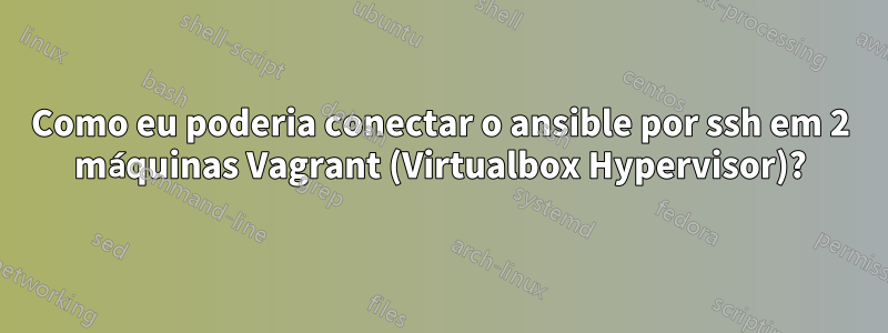 Como eu poderia conectar o ansible por ssh em 2 máquinas Vagrant (Virtualbox Hypervisor)?