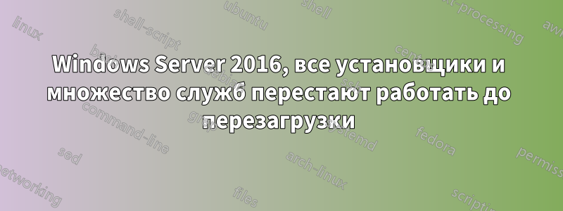 Windows Server 2016, все установщики и множество служб перестают работать до перезагрузки