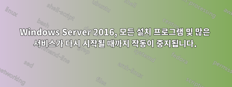 Windows Server 2016, 모든 설치 프로그램 및 많은 서비스가 다시 시작될 때까지 작동이 중지됩니다.