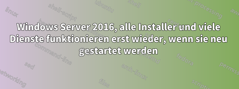 Windows Server 2016, alle Installer und viele Dienste funktionieren erst wieder, wenn sie neu gestartet werden