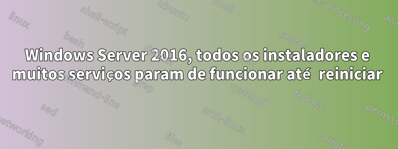 Windows Server 2016, todos os instaladores e muitos serviços param de funcionar até reiniciar