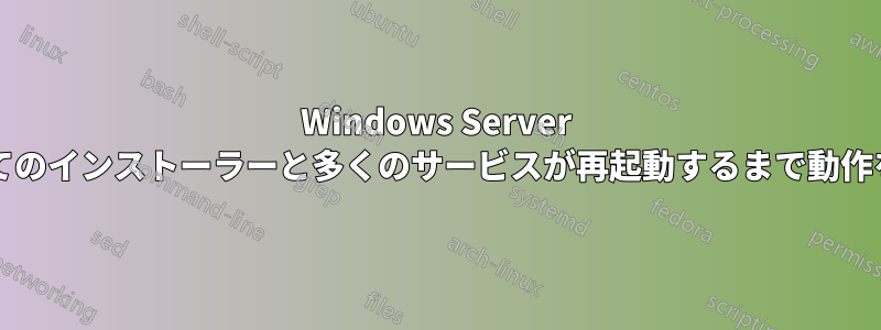 Windows Server 2016、すべてのインストーラーと多くのサービスが再起動するまで動作を停止します