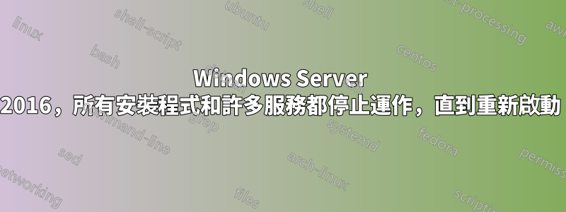 Windows Server 2016，所有安裝程式和許多服務都停止運作，直到重新啟動