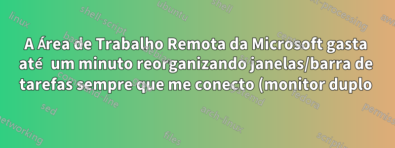 A Área de Trabalho Remota da Microsoft gasta até um minuto reorganizando janelas/barra de tarefas sempre que me conecto (monitor duplo)