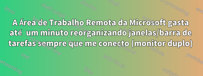 A Área de Trabalho Remota da Microsoft gasta até um minuto reorganizando janelas/barra de tarefas sempre que me conecto (monitor duplo)