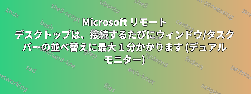 Microsoft リモート デスクトップは、接続するたびにウィンドウ/タスク バーの並べ替えに最大 1 分かかります (デュアル モニター)