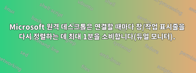 Microsoft 원격 데스크톱은 연결할 때마다 창/작업 표시줄을 다시 정렬하는 데 최대 1분을 소비합니다(듀얼 모니터).