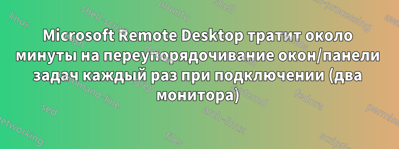 Microsoft Remote Desktop тратит около минуты на переупорядочивание окон/панели задач каждый раз при подключении (два монитора)