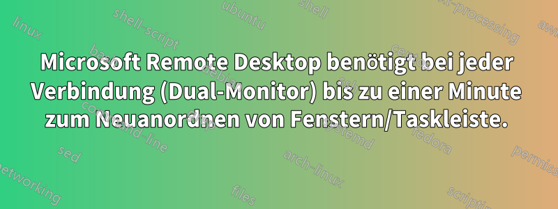 Microsoft Remote Desktop benötigt bei jeder Verbindung (Dual-Monitor) bis zu einer Minute zum Neuanordnen von Fenstern/Taskleiste.