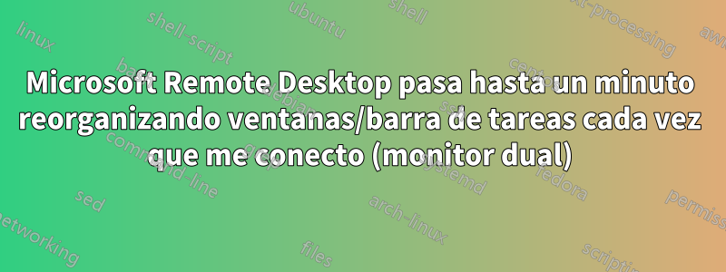 Microsoft Remote Desktop pasa hasta un minuto reorganizando ventanas/barra de tareas cada vez que me conecto (monitor dual)