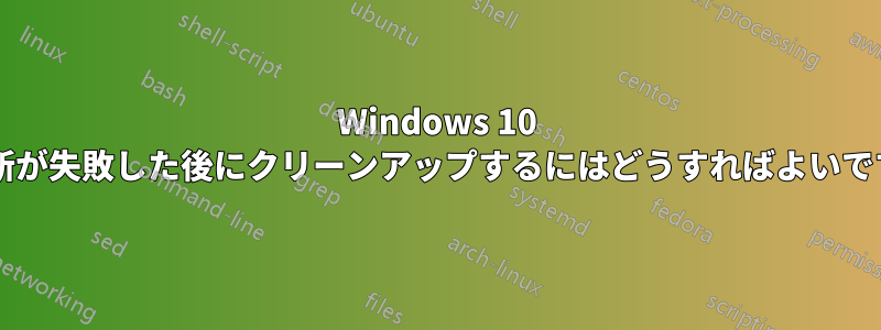 Windows 10 の更新が失敗した後にクリーンアップするにはどうすればよいですか?