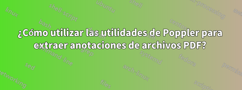 ¿Cómo utilizar las utilidades de Poppler para extraer anotaciones de archivos PDF?