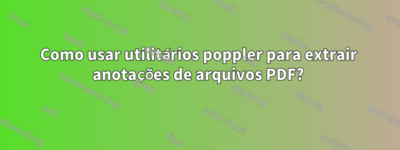 Como usar utilitários poppler para extrair anotações de arquivos PDF?