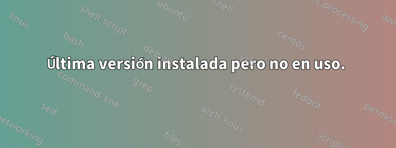 Última versión instalada pero no en uso.