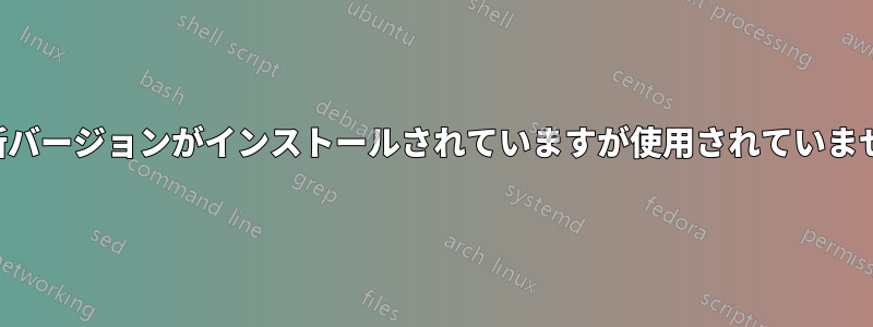 最新バージョンがインストールされていますが使用されていません