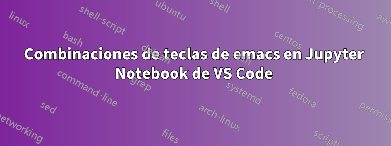 Combinaciones de teclas de emacs en Jupyter Notebook de VS Code