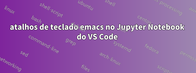 atalhos de teclado emacs no Jupyter Notebook do VS Code