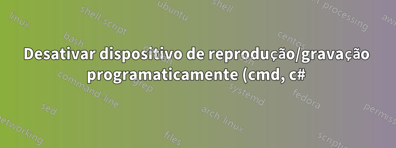 Desativar dispositivo de reprodução/gravação programaticamente (cmd, c#) Windows