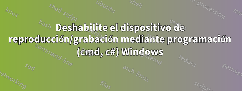 Deshabilite el dispositivo de reproducción/grabación mediante programación (cmd, c#) Windows