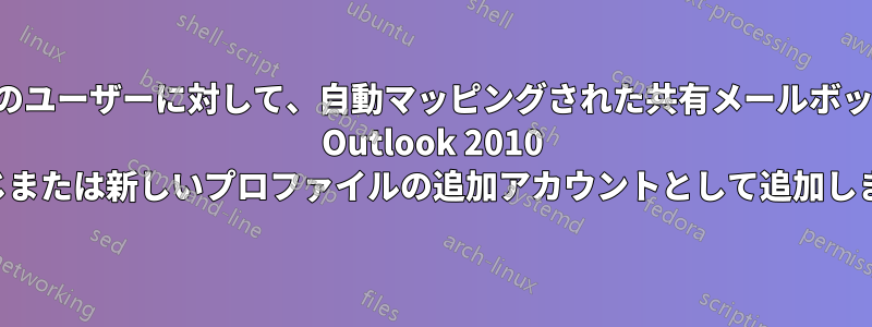 すべてのユーザーに対して、自動マッピングされた共有メールボックスを Outlook 2010 の同じまたは新しいプロファイルの追加アカウントとして追加します。