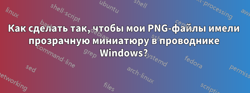 Как сделать так, чтобы мои PNG-файлы имели прозрачную миниатюру в проводнике Windows?