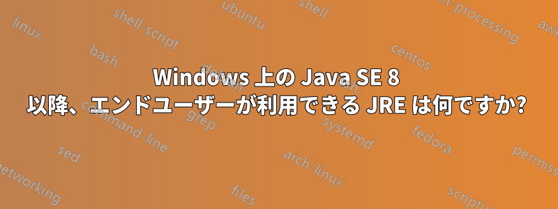 Windows 上の Java SE 8 以降、エンドユーザーが利用できる JRE は何ですか?