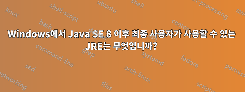 Windows에서 Java SE 8 이후 최종 사용자가 사용할 수 있는 JRE는 무엇입니까?