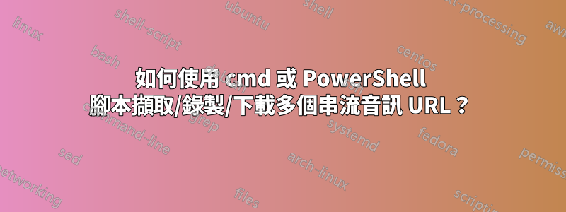 如何使用 cmd 或 PowerShell 腳本擷取/錄製/下載多個串流音訊 URL？