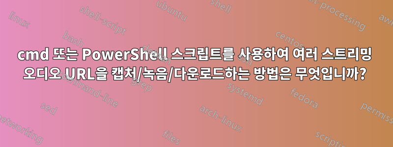 cmd 또는 PowerShell 스크립트를 사용하여 여러 스트리밍 오디오 URL을 캡처/녹음/다운로드하는 방법은 무엇입니까?