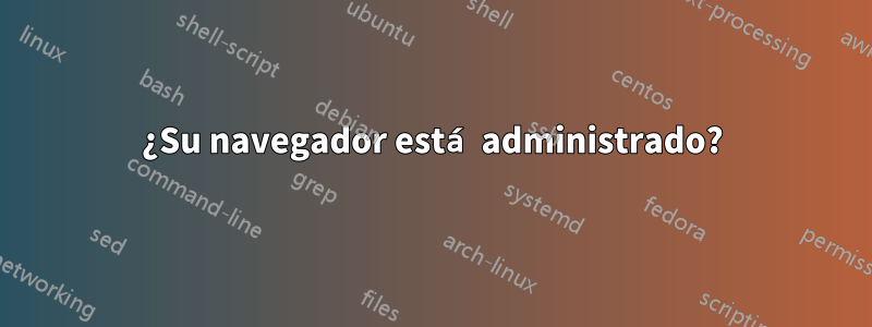 ¿Su navegador está administrado?