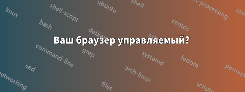 Ваш браузер управляемый?