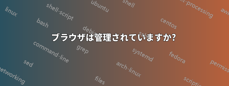 ブラウザは管理されていますか?