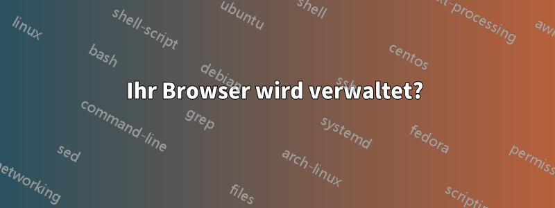 Ihr Browser wird verwaltet?