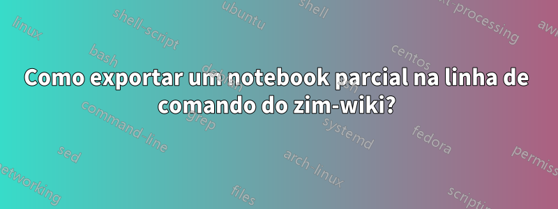 Como exportar um notebook parcial na linha de comando do zim-wiki?