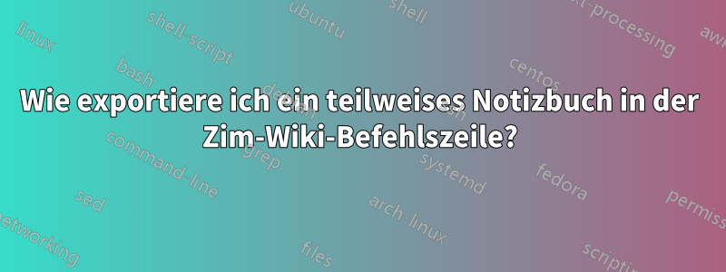 Wie exportiere ich ein teilweises Notizbuch in der Zim-Wiki-Befehlszeile?