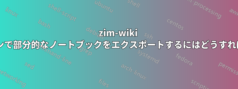 zim-wiki コマンドラインで部分的なノートブックをエクスポートするにはどうすればいいですか?