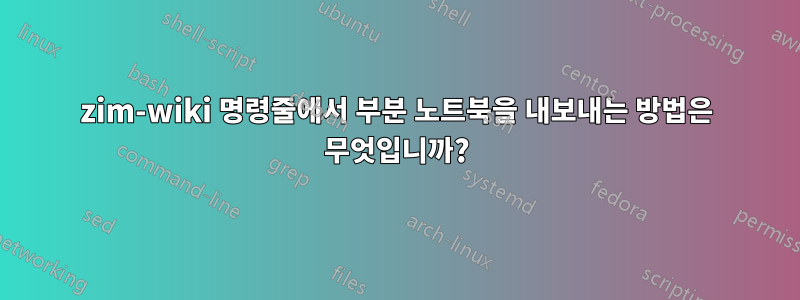 zim-wiki 명령줄에서 부분 노트북을 내보내는 방법은 무엇입니까?