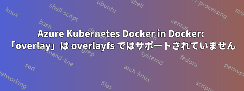 Azure Kubernetes Docker in Docker: 「overlay」は overlayfs ではサポートされていません