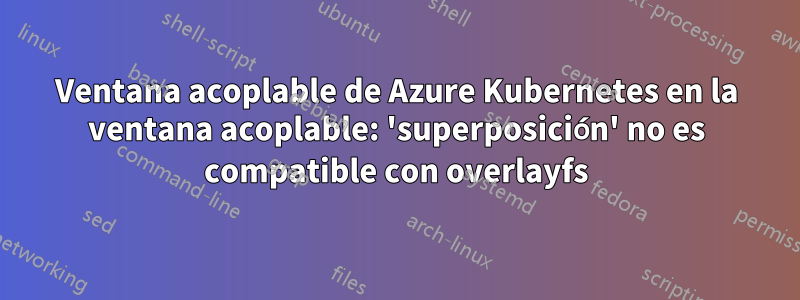 Ventana acoplable de Azure Kubernetes en la ventana acoplable: 'superposición' no es compatible con overlayfs