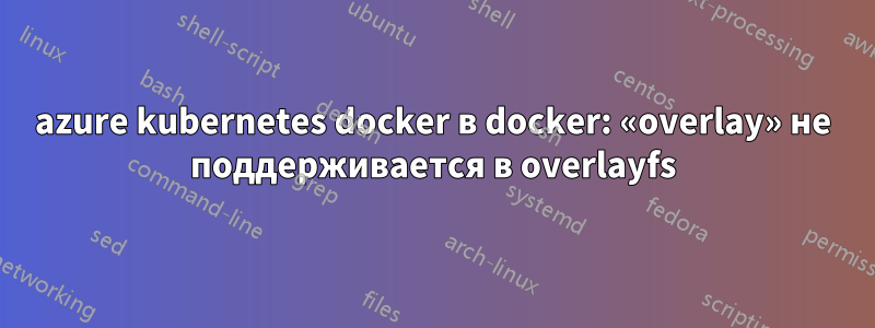 azure kubernetes docker в docker: «overlay» не поддерживается в overlayfs