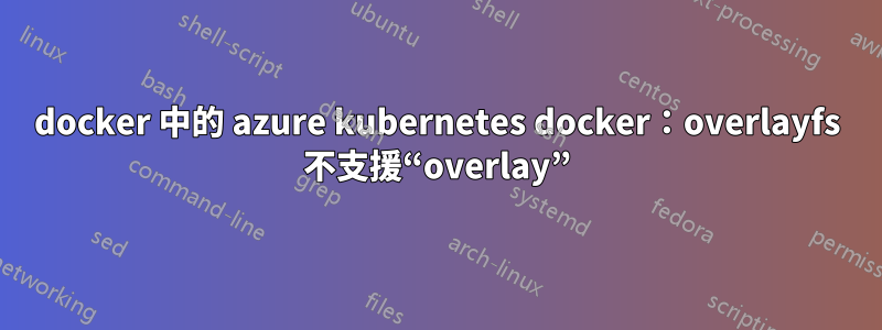 docker 中的 azure kubernetes docker：overlayfs 不支援“overlay”