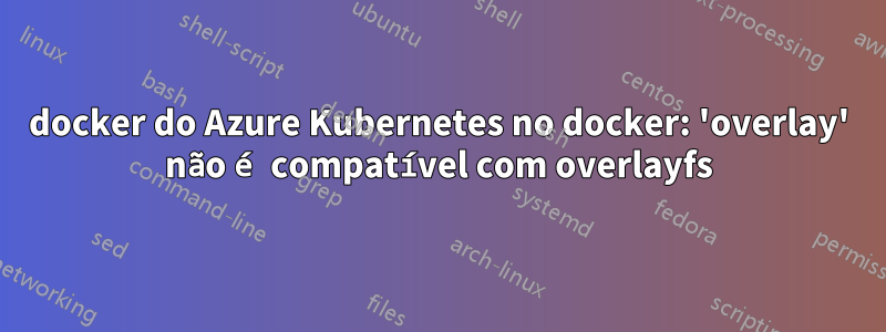 docker do Azure Kubernetes no docker: 'overlay' não é compatível com overlayfs