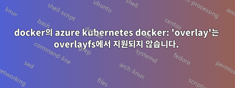 docker의 azure kubernetes docker: 'overlay'는 overlayfs에서 지원되지 않습니다.