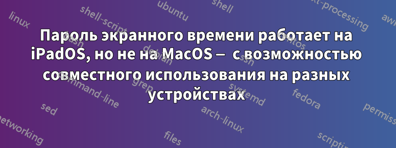 Пароль экранного времени работает на iPadOS, но не на MacOS — с возможностью совместного использования на разных устройствах