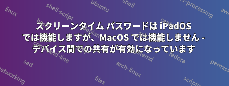 スクリーンタイム パスワードは iPadOS では機能しますが、MacOS では機能しません - デバイス間での共有が有効になっています