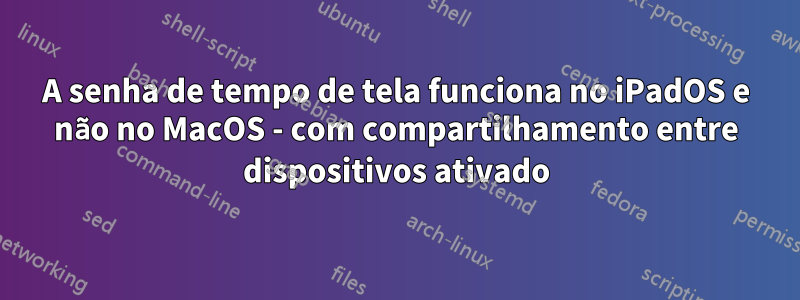 A senha de tempo de tela funciona no iPadOS e não no MacOS - com compartilhamento entre dispositivos ativado